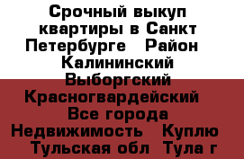 Срочный выкуп квартиры в Санкт-Петербурге › Район ­ Калининский,Выборгский,Красногвардейский - Все города Недвижимость » Куплю   . Тульская обл.,Тула г.